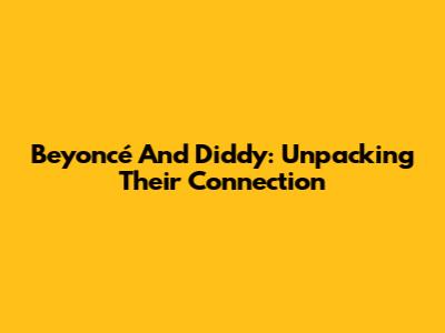 Beyoncé And Diddy: Unpacking Their Connection