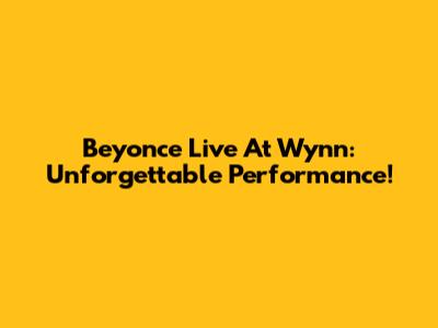 Beyonce Live At Wynn: Unforgettable Performance!