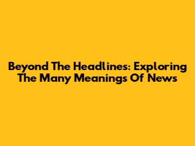 Beyond The Headlines: Exploring The Many Meanings Of 'News'