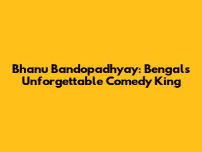 Bhanu Bandopadhyay: Bengal's Unforgettable Comedy King