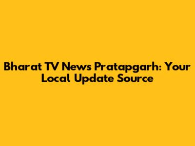 Bharat TV News Pratapgarh: Your Local Update Source