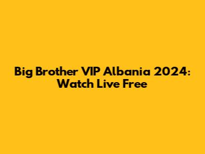 Big Brother VIP Albania 2024: Watch Live Free