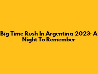 Big Time Rush In Argentina 2023: A Night To Remember