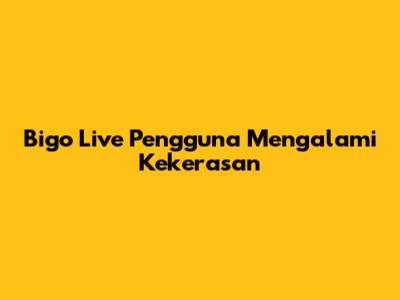 Bigo Live Pengguna Mengalami Kekerasan
