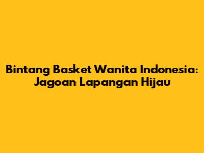 Bintang Basket Wanita Indonesia: Jagoan Lapangan Hijau