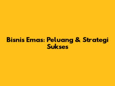 Bisnis Emas: Peluang & Strategi Sukses