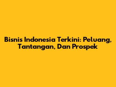 Bisnis Indonesia Terkini: Peluang, Tantangan, Dan Prospek
