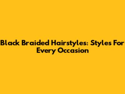 Black Braided Hairstyles: Styles For Every Occasion