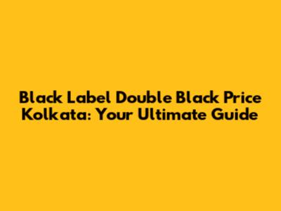 Black Label Double Black Price Kolkata: Your Ultimate Guide