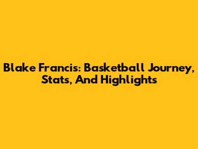 Blake Francis: Basketball Journey, Stats, And Highlights