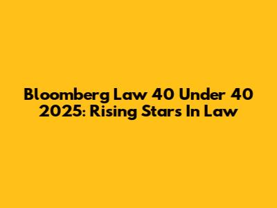 Bloomberg Law 40 Under 40 2025: Rising Stars In Law