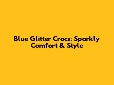Blue Glitter Crocs: Sparkly Comfort & Style