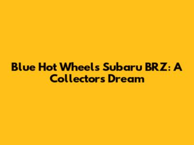 Blue Hot Wheels Subaru BRZ: A Collector's Dream