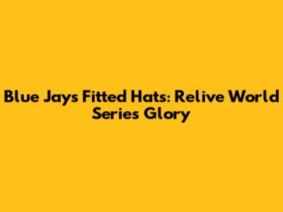 Blue Jays Fitted Hats: Relive World Series Glory