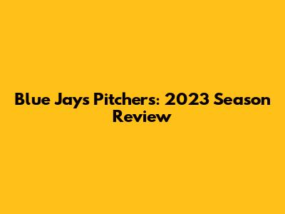 Blue Jays Pitchers: 2023 Season Review