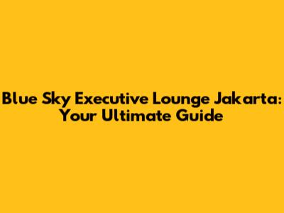 Blue Sky Executive Lounge Jakarta: Your Ultimate Guide
