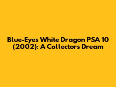 Blue-Eyes White Dragon PSA 10 (2002): A Collector's Dream