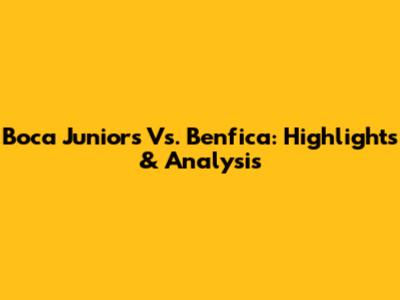 Boca Juniors Vs. Benfica: Highlights & Analysis