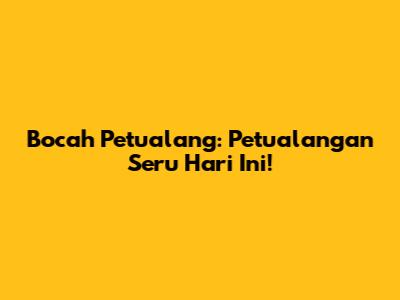Bocah Petualang: Petualangan Seru Hari Ini!