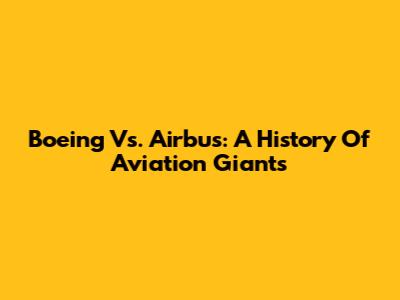 Boeing Vs. Airbus: A History Of Aviation Giants