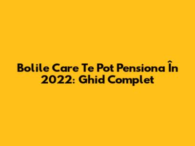 Bolile Care Te Pot Pensiona În 2022: Ghid Complet