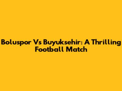 Boluspor Vs Buyuksehir: A Thrilling Football Match