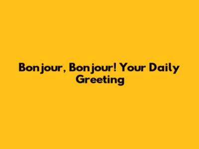 Bonjour, Bonjour! Your Daily Greeting