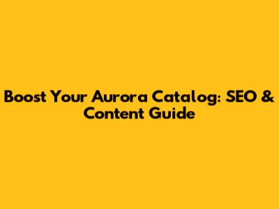 Boost Your Aurora Catalog: SEO & Content Guide