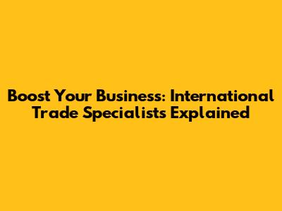 Boost Your Business: International Trade Specialists Explained