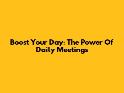 Boost Your Day: The Power Of Daily Meetings