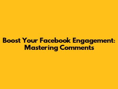 Boost Your Facebook Engagement: Mastering Comments