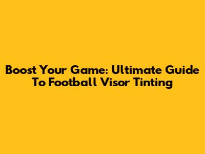Boost Your Game: Ultimate Guide To Football Visor Tinting