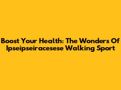 Boost Your Health: The Wonders Of Ipseipseiracesese Walking Sport