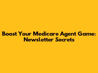 Boost Your Medicare Agent Game: Newsletter Secrets