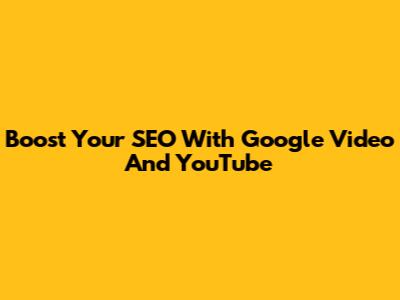 Boost Your SEO With Google Video And YouTube