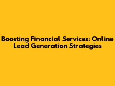 Boosting Financial Services: Online Lead Generation Strategies
