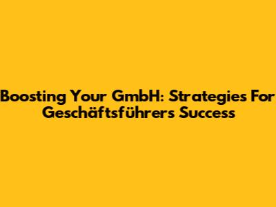 Boosting Your GmbH: Strategies For Geschäftsführers' Success