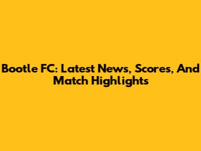 Bootle FC: Latest News, Scores, And Match Highlights