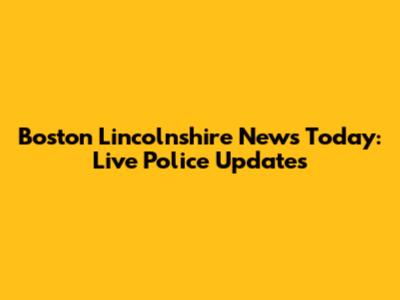 Boston Lincolnshire News Today: Live Police Updates