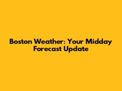 Boston Weather: Your Midday Forecast Update