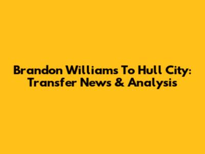 Brandon Williams To Hull City: Transfer News & Analysis