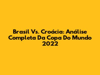 Brasil Vs. Croácia: Análise Completa Da Copa Do Mundo 2022