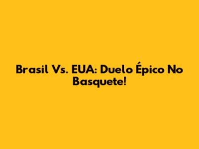 Brasil Vs. EUA: Duelo Épico No Basquete!