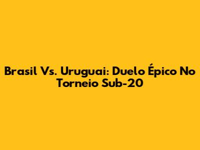 Brasil Vs. Uruguai: Duelo Épico No Torneio Sub-20