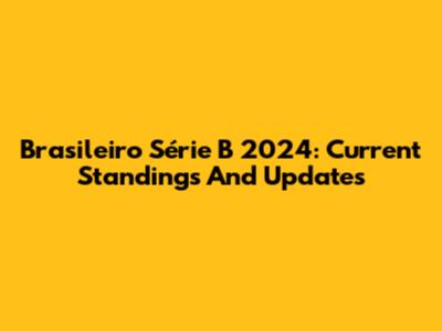 Brasileiro Série B 2024: Current Standings And Updates