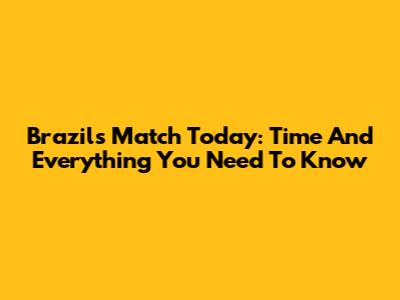 Brazil's Match Today: Time And Everything You Need To Know