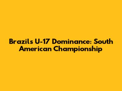 Brazil's U-17 Dominance: South American Championship