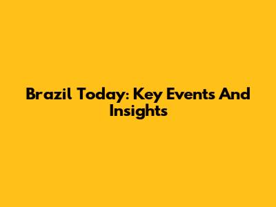 Brazil Today: Key Events And Insights