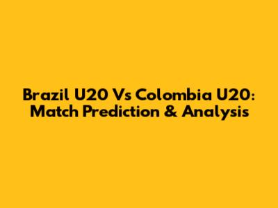 Brazil U20 Vs Colombia U20: Match Prediction & Analysis