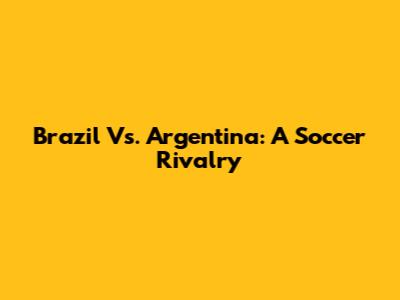 Brazil Vs. Argentina: A Soccer Rivalry